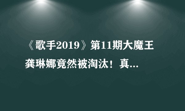 《歌手2019》第11期大魔王龚琳娜竟然被淘汰！真是选歌出了问题吗？你怎么看？