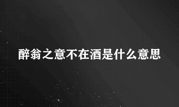 醉翁之意不在酒是什么意思