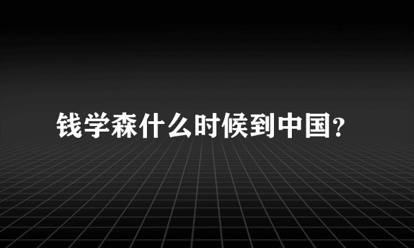钱学森什么时候到中国？