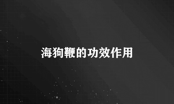 海狗鞭的功效作用