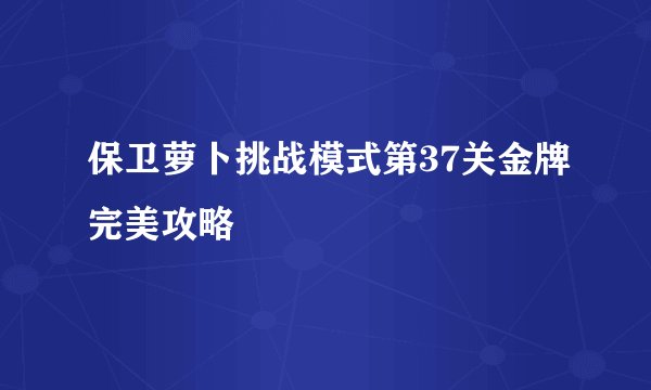 保卫萝卜挑战模式第37关金牌完美攻略