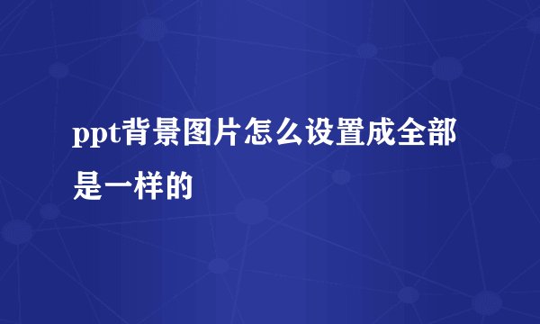 ppt背景图片怎么设置成全部是一样的