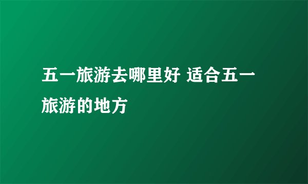 五一旅游去哪里好 适合五一旅游的地方