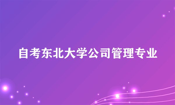 自考东北大学公司管理专业