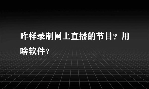 咋样录制网上直播的节目？用啥软件？