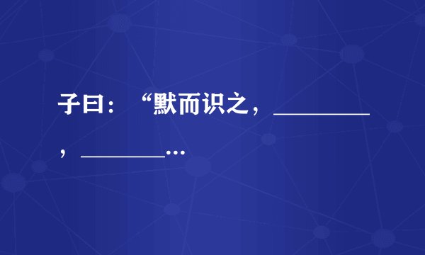 子曰：“默而识之，________，________，何有于我哉？”（《论语》）