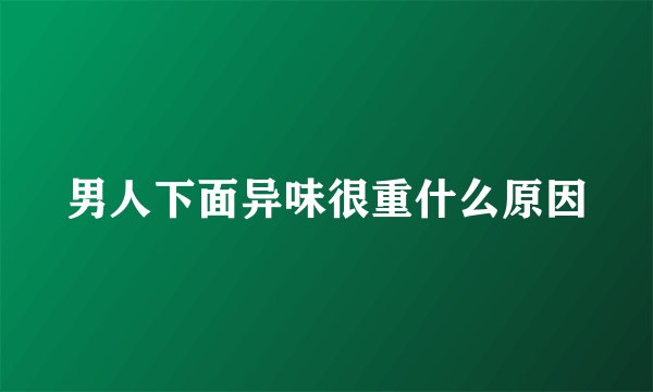 男人下面异味很重什么原因