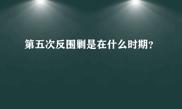 第五次反围剿是在什么时期？