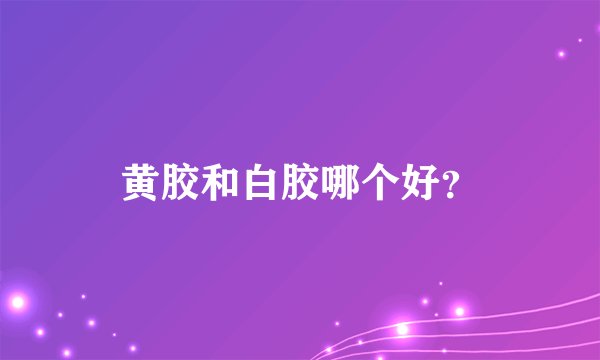黄胶和白胶哪个好？