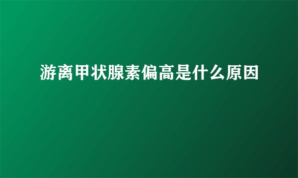 游离甲状腺素偏高是什么原因