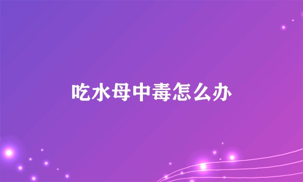 吃水母中毒怎么办