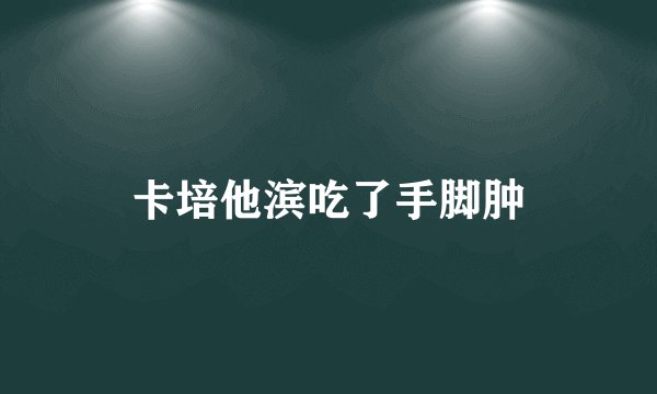 卡培他滨吃了手脚肿