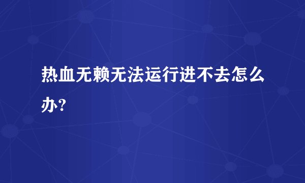 热血无赖无法运行进不去怎么办?