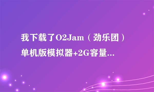 我下载了O2Jam(劲乐团)单机版模拟器+2G容量的O2JAM的音乐包,还要下载什么才能安装使用?