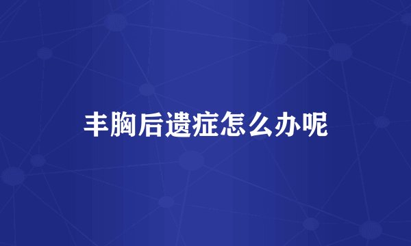 丰胸后遗症怎么办呢