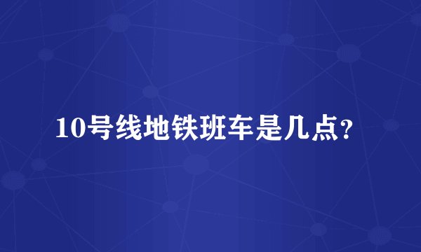 10号线地铁班车是几点？