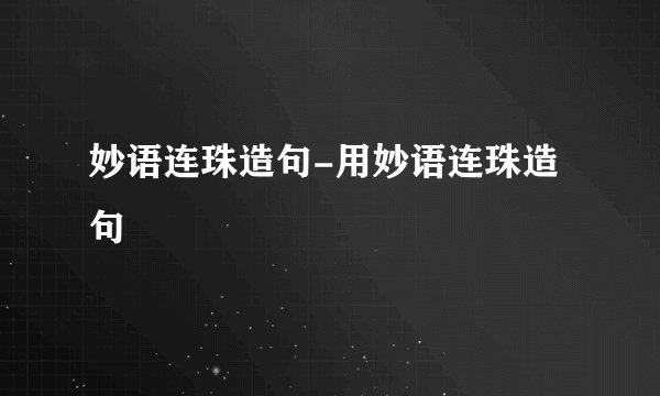妙语连珠造句-用妙语连珠造句