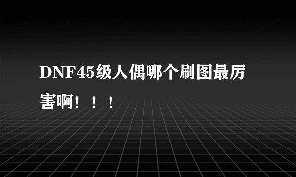 DNF45级人偶哪个刷图最厉害啊！！！