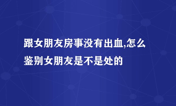 跟女朋友房事没有出血,怎么鉴别女朋友是不是处的