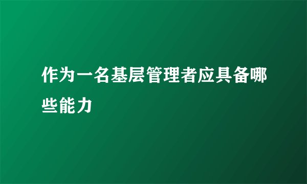 作为一名基层管理者应具备哪些能力