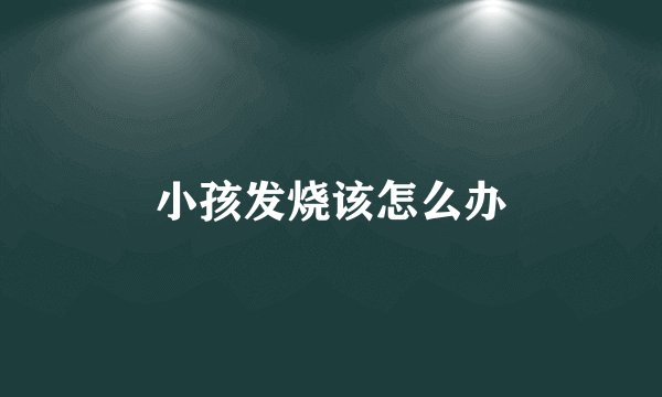 小孩发烧该怎么办