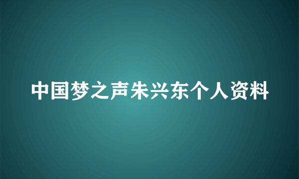 中国梦之声朱兴东个人资料