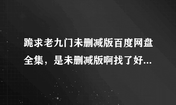 跪求老九门未删减版百度网盘全集，是未删减版啊找了好久好久都没找到，跪求大神赐予！！！非常感谢