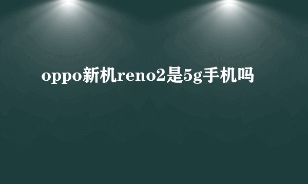 oppo新机reno2是5g手机吗