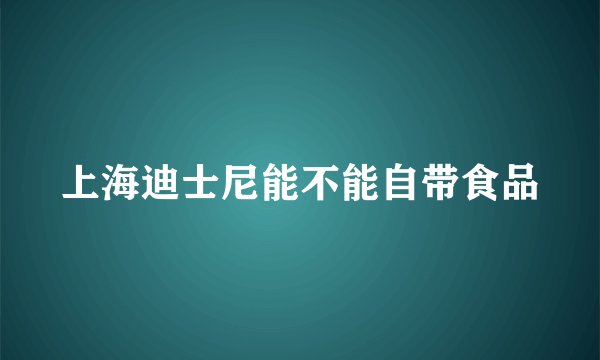 上海迪士尼能不能自带食品