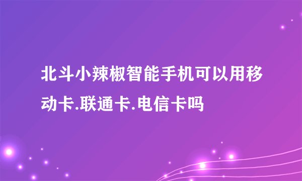 北斗小辣椒智能手机可以用移动卡.联通卡.电信卡吗