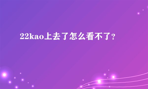 22kao上去了怎么看不了？