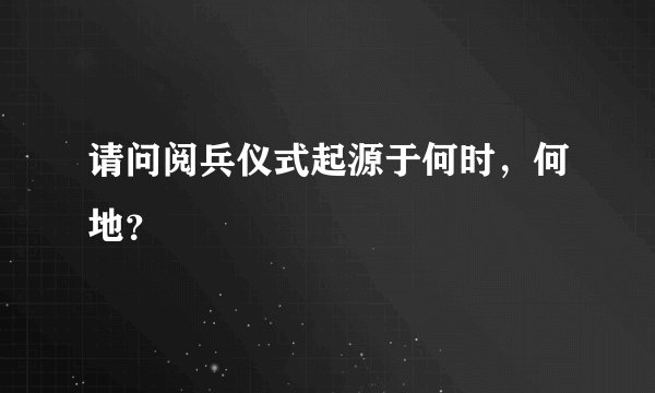 请问阅兵仪式起源于何时，何地？