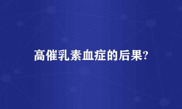 高催乳素血症的后果?
