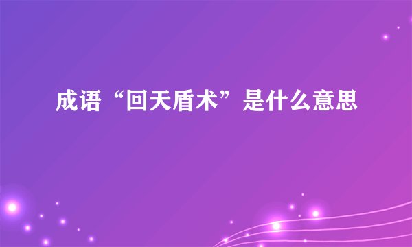 成语“回天盾术”是什么意思