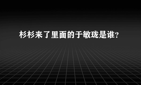 杉杉来了里面的于敏珑是谁?