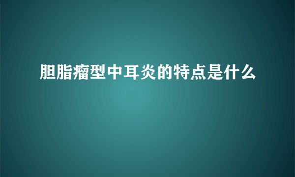 胆脂瘤型中耳炎的特点是什么