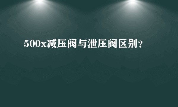 500x减压阀与泄压阀区别？