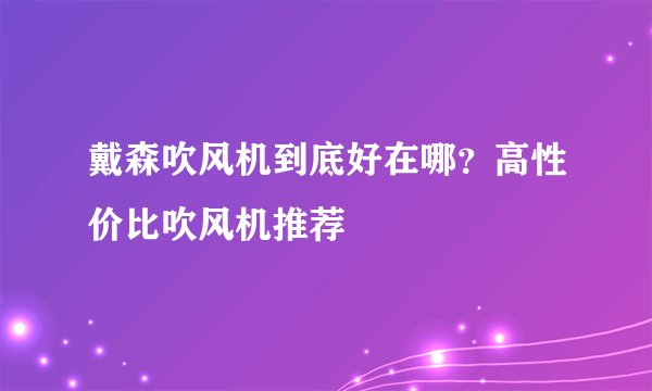 戴森吹风机到底好在哪？高性价比吹风机推荐