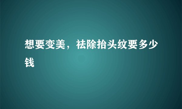 想要变美，祛除抬头纹要多少钱