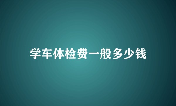 学车体检费一般多少钱