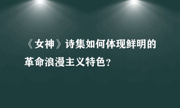 《女神》诗集如何体现鲜明的革命浪漫主义特色？