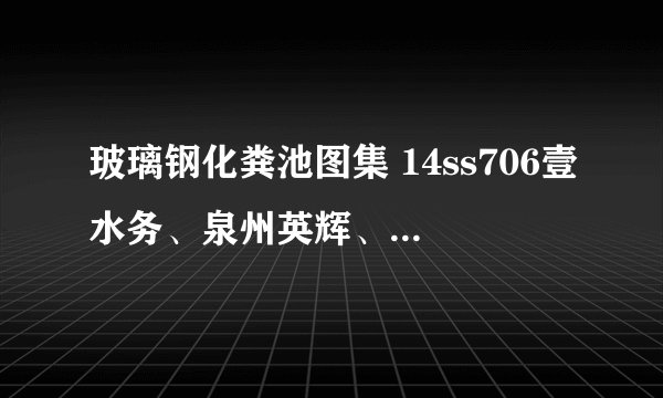 玻璃钢化粪池图集 14ss706壹水务、泉州英辉、厦门英明产品外形一样吗?
