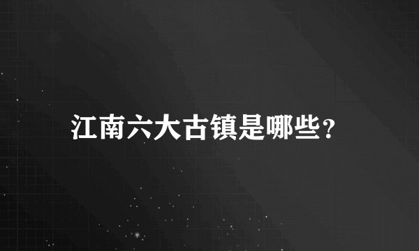 江南六大古镇是哪些？