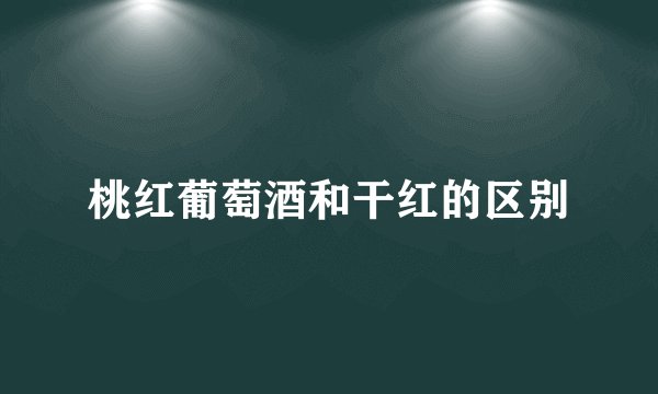 桃红葡萄酒和干红的区别