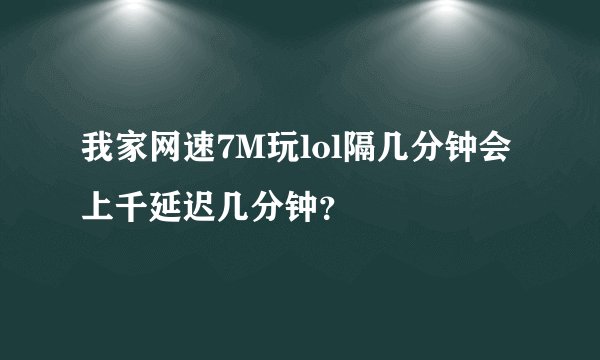 我家网速7M玩lol隔几分钟会上千延迟几分钟？