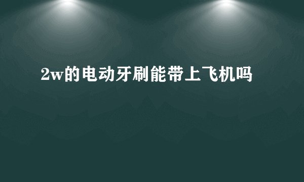 2w的电动牙刷能带上飞机吗