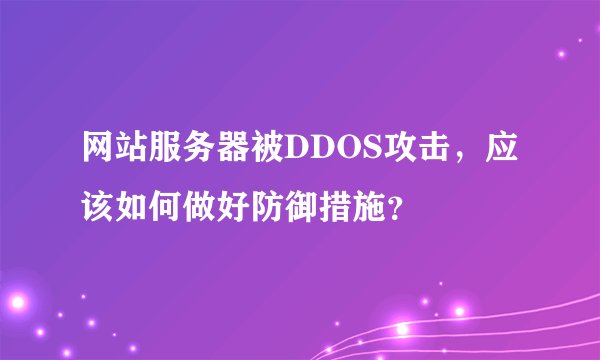 网站服务器被DDOS攻击，应该如何做好防御措施？