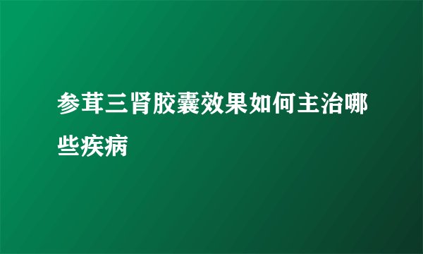 参茸三肾胶囊效果如何主治哪些疾病