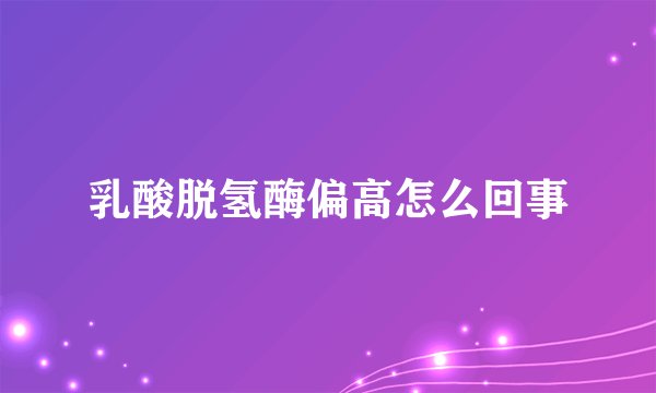 乳酸脱氢酶偏高怎么回事