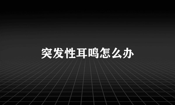 突发性耳鸣怎么办